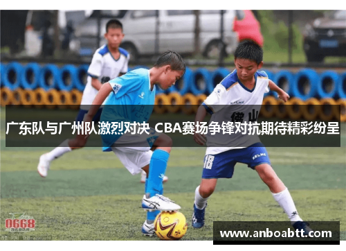 广东队与广州队激烈对决 CBA赛场争锋对抗期待精彩纷呈